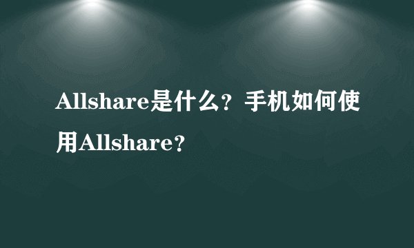 Allshare是什么？手机如何使用Allshare？