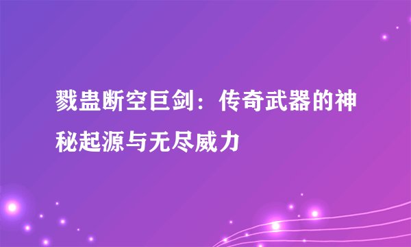戮蛊断空巨剑：传奇武器的神秘起源与无尽威力