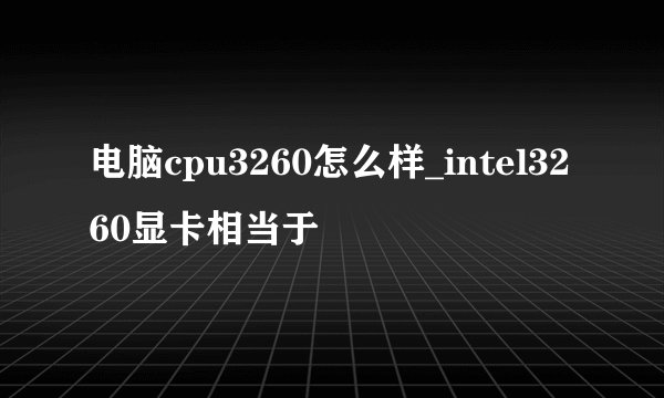 电脑cpu3260怎么样_intel3260显卡相当于
