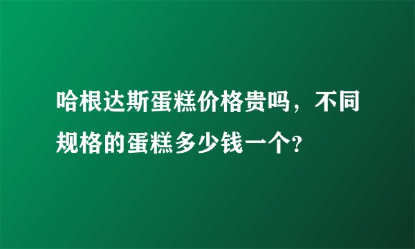 哈根达斯蛋糕价格贵吗，不同规格的蛋糕多少钱一个？