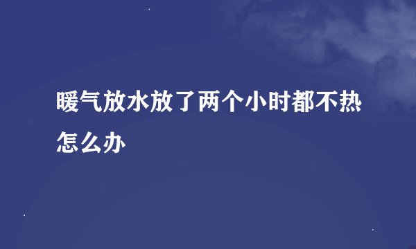 暖气放水放了两个小时都不热怎么办