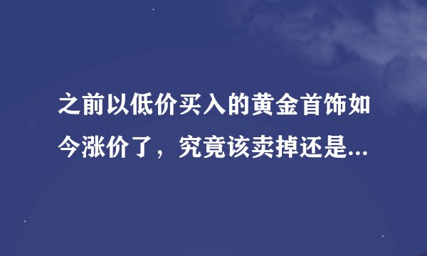 之前以低价买入的黄金首饰如今涨价了，究竟该卖掉还是进行置换操作