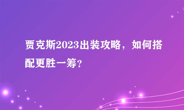 贾克斯2023出装攻略，如何搭配更胜一筹？