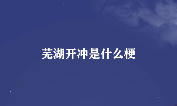 芜湖开冲是什么梗