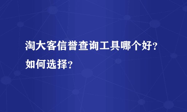 淘大客信誉查询工具哪个好？如何选择？