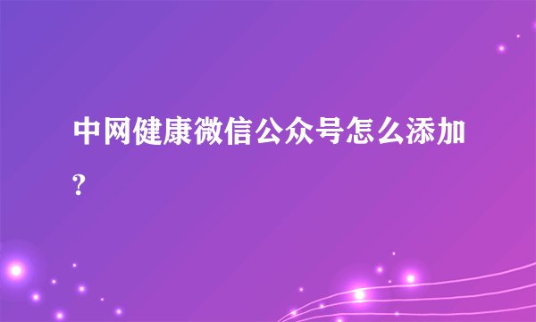 中网健康微信公众号怎么添加?