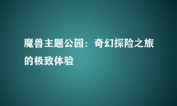 魔兽主题公园：奇幻探险之旅的极致体验