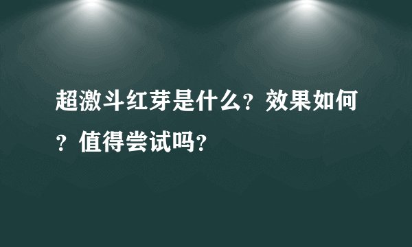 超激斗红芽是什么？效果如何？值得尝试吗？