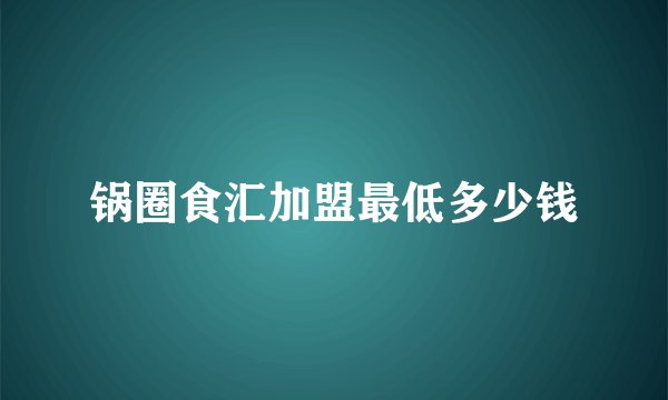 锅圈食汇加盟最低多少钱