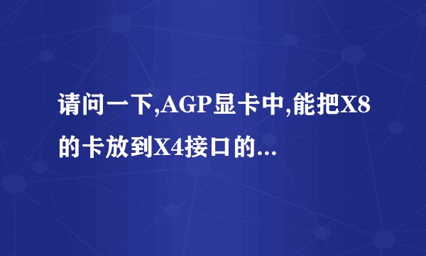 请问一下,AGP显卡中,能把X8的卡放到X4接口的主板上使用吗?