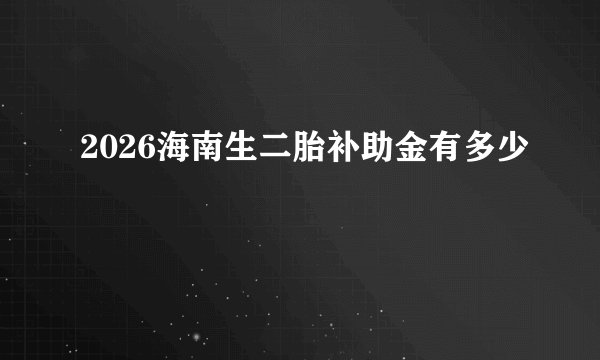 2026海南生二胎补助金有多少