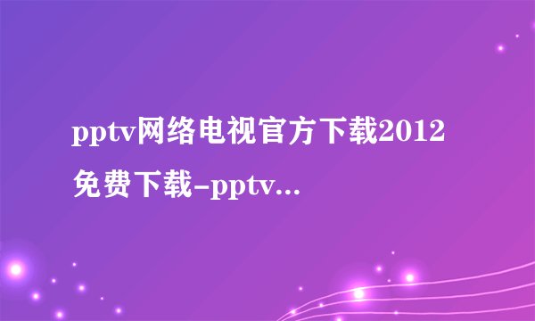 pptv网络电视官方下载2012免费下载-pptv网络电视官方下载