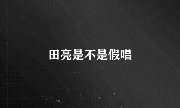 田亮是不是假唱