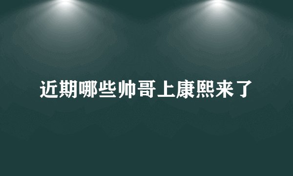 近期哪些帅哥上康熙来了