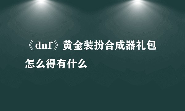 《dnf》黄金装扮合成器礼包怎么得有什么