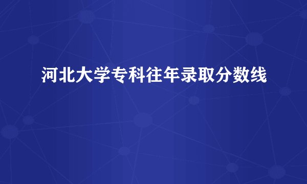 河北大学专科往年录取分数线