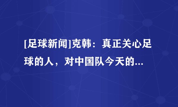 [足球新闻]克韩：真正关心足球的人，对中国队今天的成绩会感到惊讶吗？