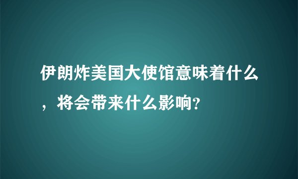 伊朗炸美国大使馆意味着什么，将会带来什么影响？