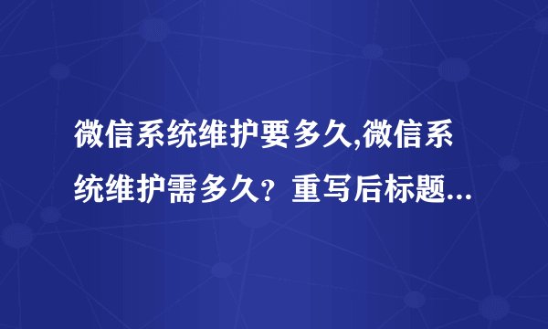 微信系统维护要多久,微信系统维护需多久？重写后标题：微信系统维护时间预计。