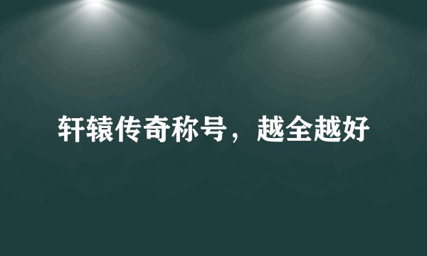 轩辕传奇称号，越全越好