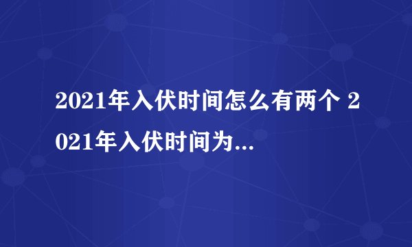 2021年入伏时间怎么有两个 2021年入伏时间为啥有两个
