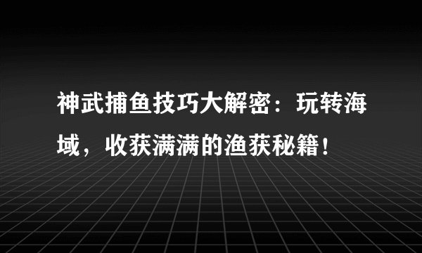 神武捕鱼技巧大解密：玩转海域，收获满满的渔获秘籍！
