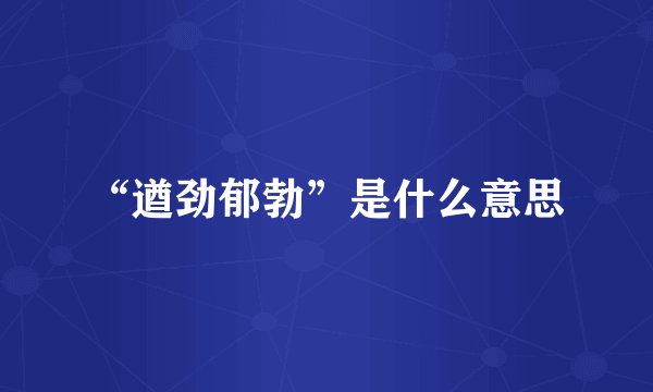 “遒劲郁勃”是什么意思