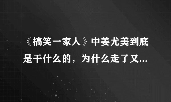 《搞笑一家人》中姜尤美到底是干什么的，为什么走了又回来，后来又走了。