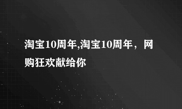 淘宝10周年,淘宝10周年，网购狂欢献给你