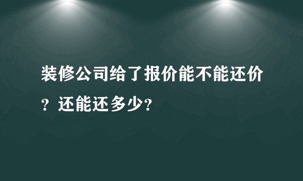 装修公司给了报价能不能还价？还能还多少？