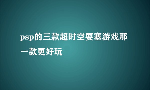 psp的三款超时空要塞游戏那一款更好玩
