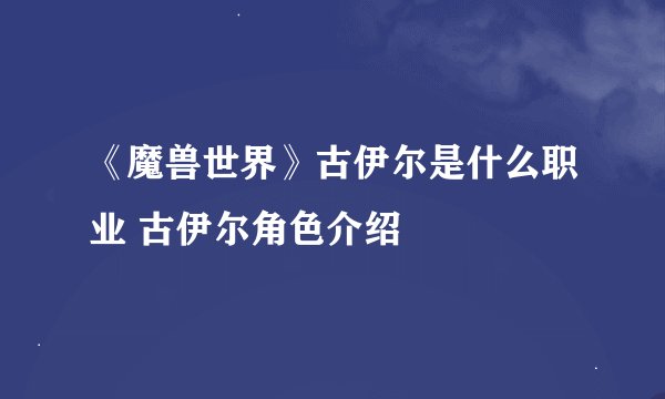 《魔兽世界》古伊尔是什么职业 古伊尔角色介绍
