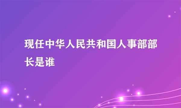 现任中华人民共和国人事部部长是谁