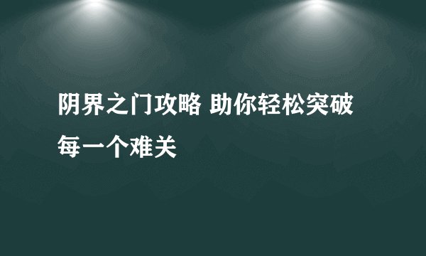 阴界之门攻略 助你轻松突破每一个难关