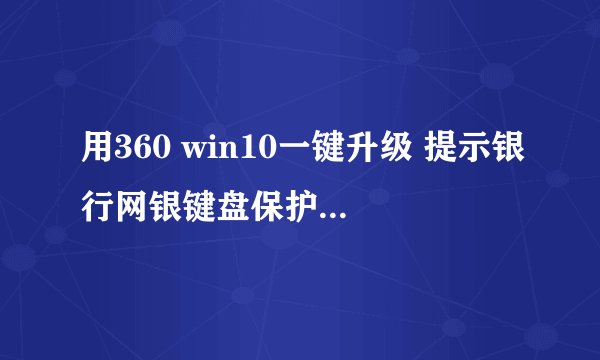 用360 win10一键升级 提示银行网银键盘保护驱动 peckp？