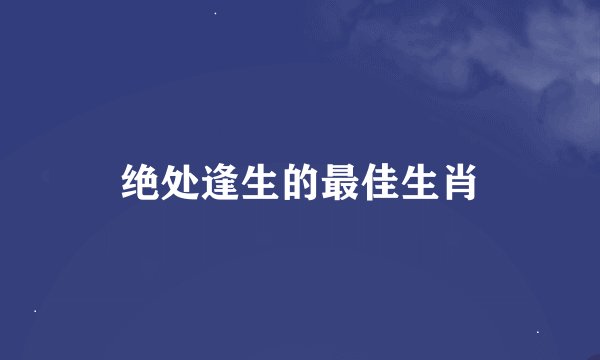 绝处逢生的最佳生肖