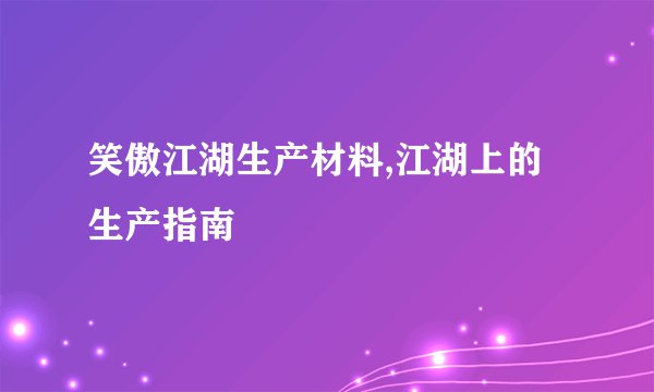 笑傲江湖生产材料,江湖上的生产指南