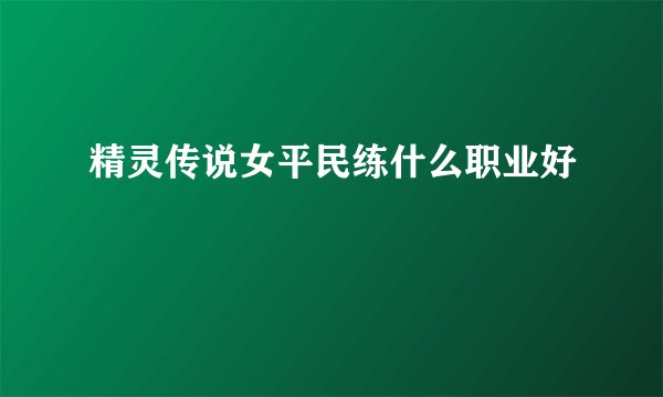 精灵传说女平民练什么职业好