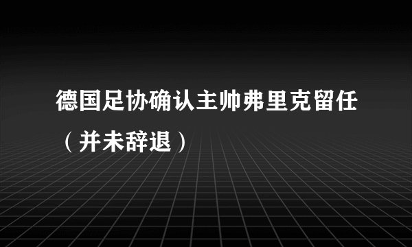 德国足协确认主帅弗里克留任（并未辞退）