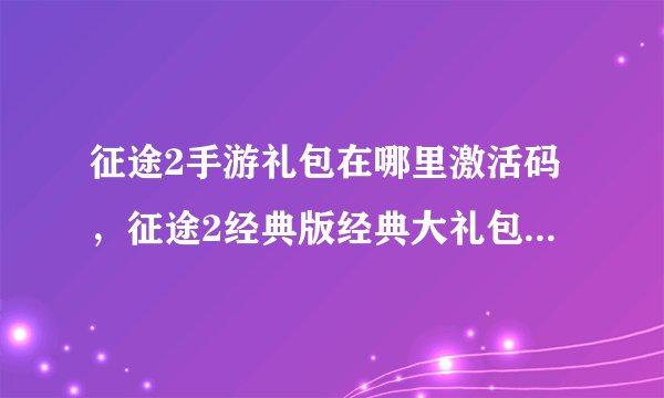 征途2手游礼包在哪里激活码，征途2经典版经典大礼包卡怎样激活