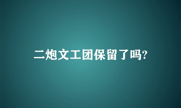 二炮文工团保留了吗?