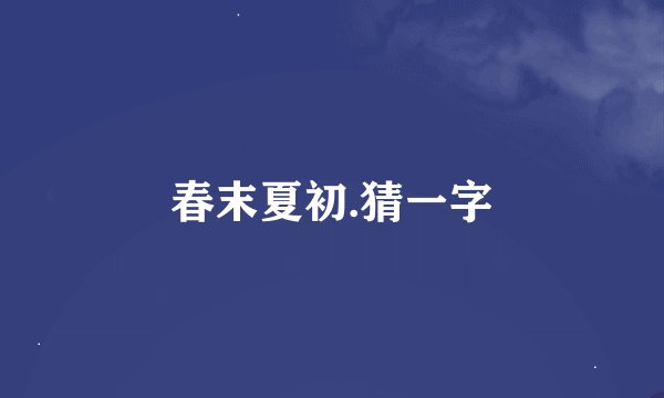 春末夏初.猜一字