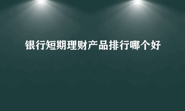 银行短期理财产品排行哪个好