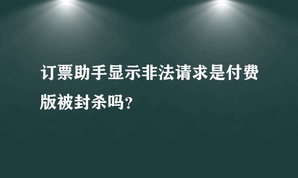 订票助手显示非法请求是付费版被封杀吗？