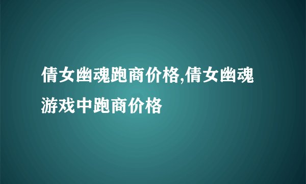 倩女幽魂跑商价格,倩女幽魂游戏中跑商价格