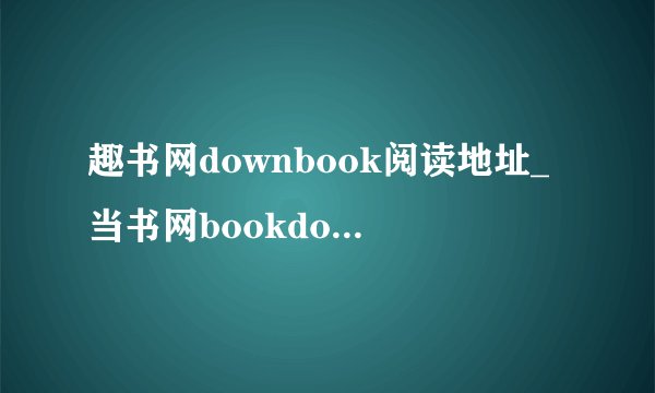 趣书网downbook阅读地址_当书网bookdownTXT下载入口