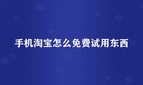 手机淘宝怎么免费试用东西