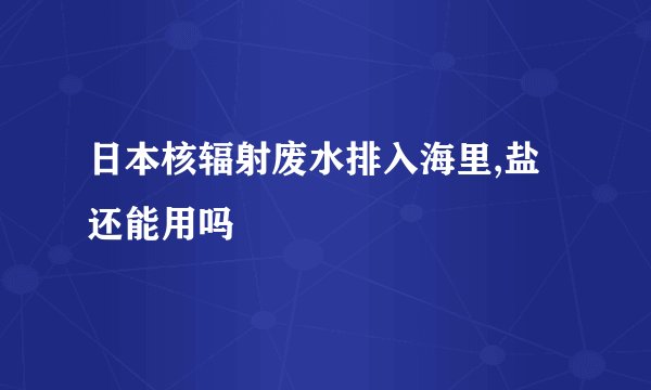 日本核辐射废水排入海里,盐还能用吗