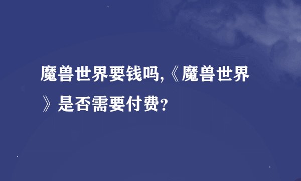 魔兽世界要钱吗,《魔兽世界》是否需要付费？