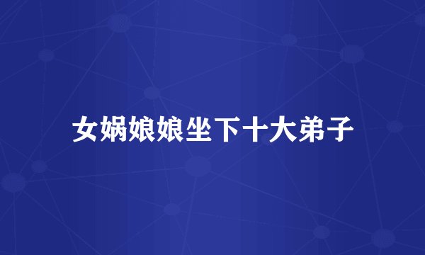 女娲娘娘坐下十大弟子